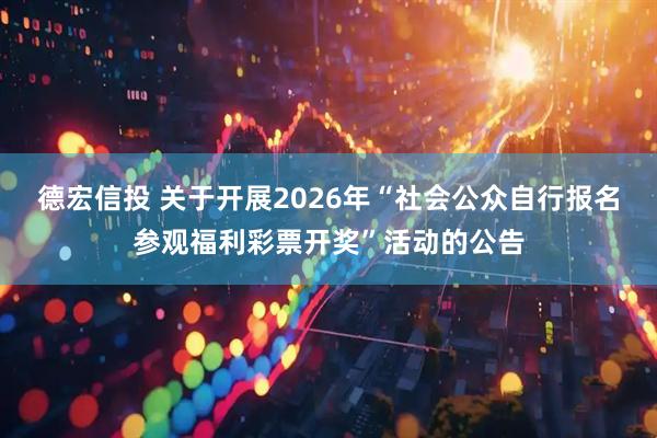 德宏信投 关于开展2026年“社会公众自行报名参观福利彩票开奖”活动的公告