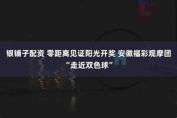 银铺子配资 零距离见证阳光开奖 安徽福彩观摩团“走近双色球”