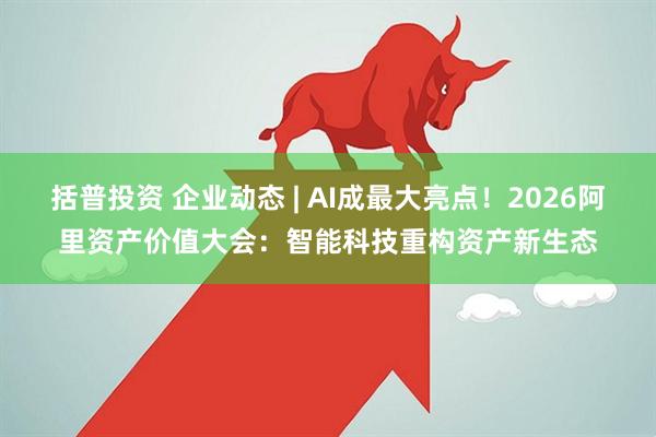括普投资 企业动态 | AI成最大亮点！2026阿里资产价值大会：智能科技重构资产新生态
