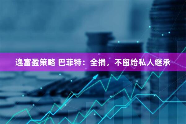 逸富盈策略 巴菲特：全捐，不留给私人继承