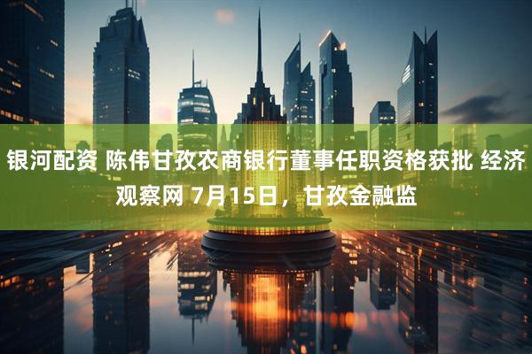 银河配资 陈伟甘孜农商银行董事任职资格获批 经济观察网 7月15日，甘孜金融监